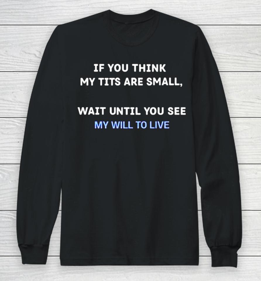 If You Think My Tits Are Small Wait Until You See My Will To Live Long Sleeve T-Shirt