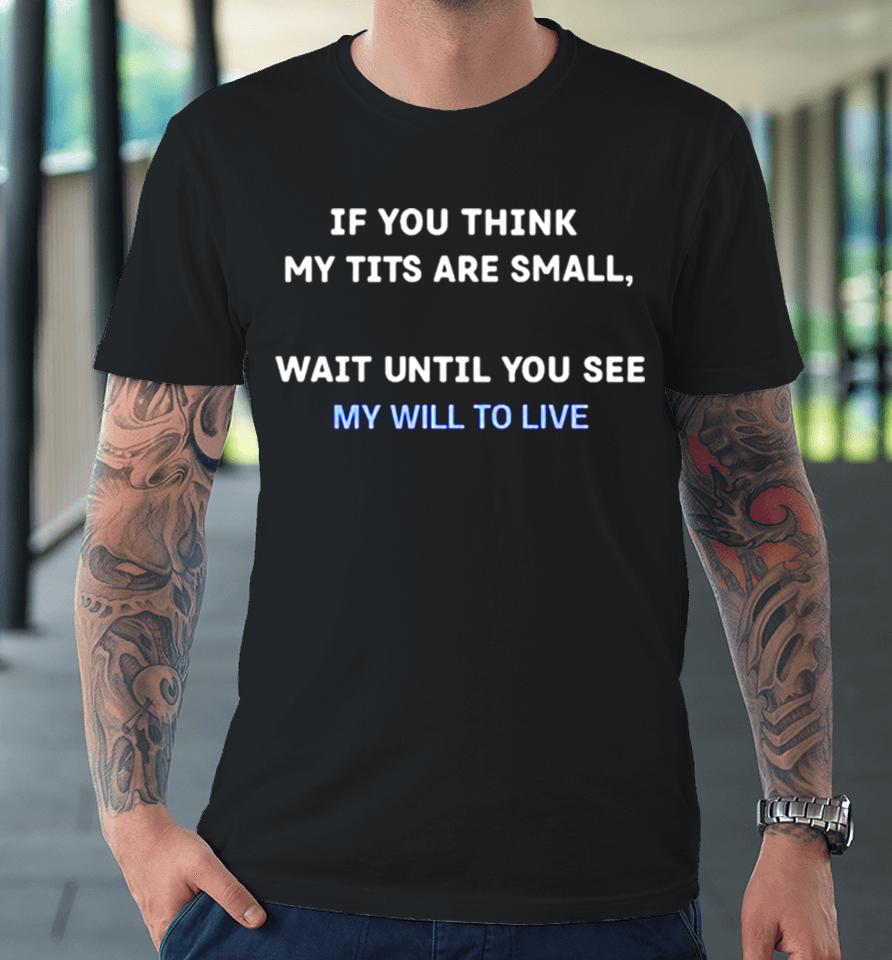 If You Think My Tits Are Small Wait Until You See My Will To Live Premium T-Shirt