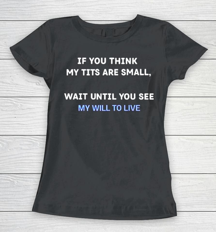 If You Think My Tits Are Small Wait Until You See My Will To Live Women T-Shirt