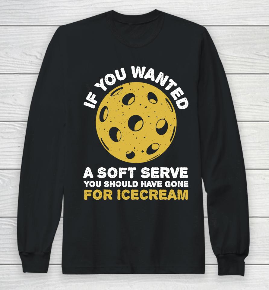 If You Wanted A Soft Serve You Should Have Gone For Ice Cream Pickleballs Long Sleeve T-Shirt