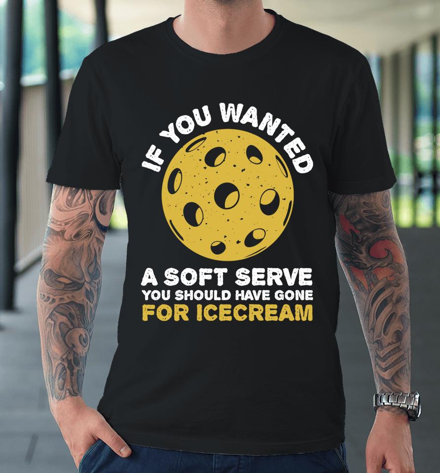 If You Wanted A Soft Serve You Should Have Gone For Ice Cream Pickleballs Premium T-Shirt