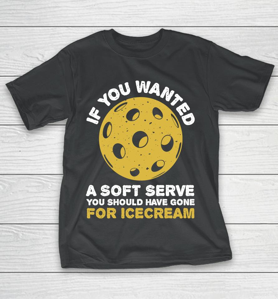 If You Wanted A Soft Serve You Should Have Gone For Ice Cream Pickleballs T-Shirt