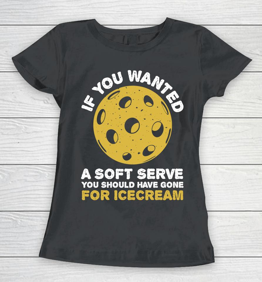 If You Wanted A Soft Serve You Should Have Gone For Ice Cream Pickleballs Women T-Shirt