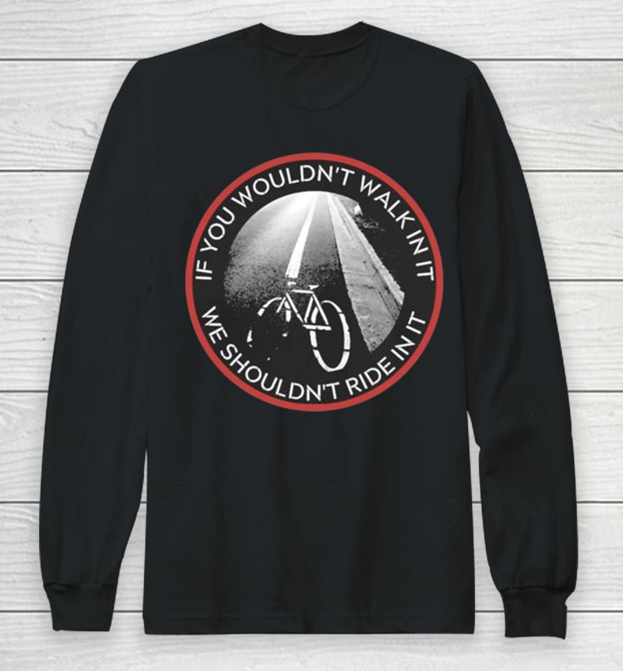 If You Wouldn’t Walk In It We Should Not Ride In It Long Sleeve T-Shirt