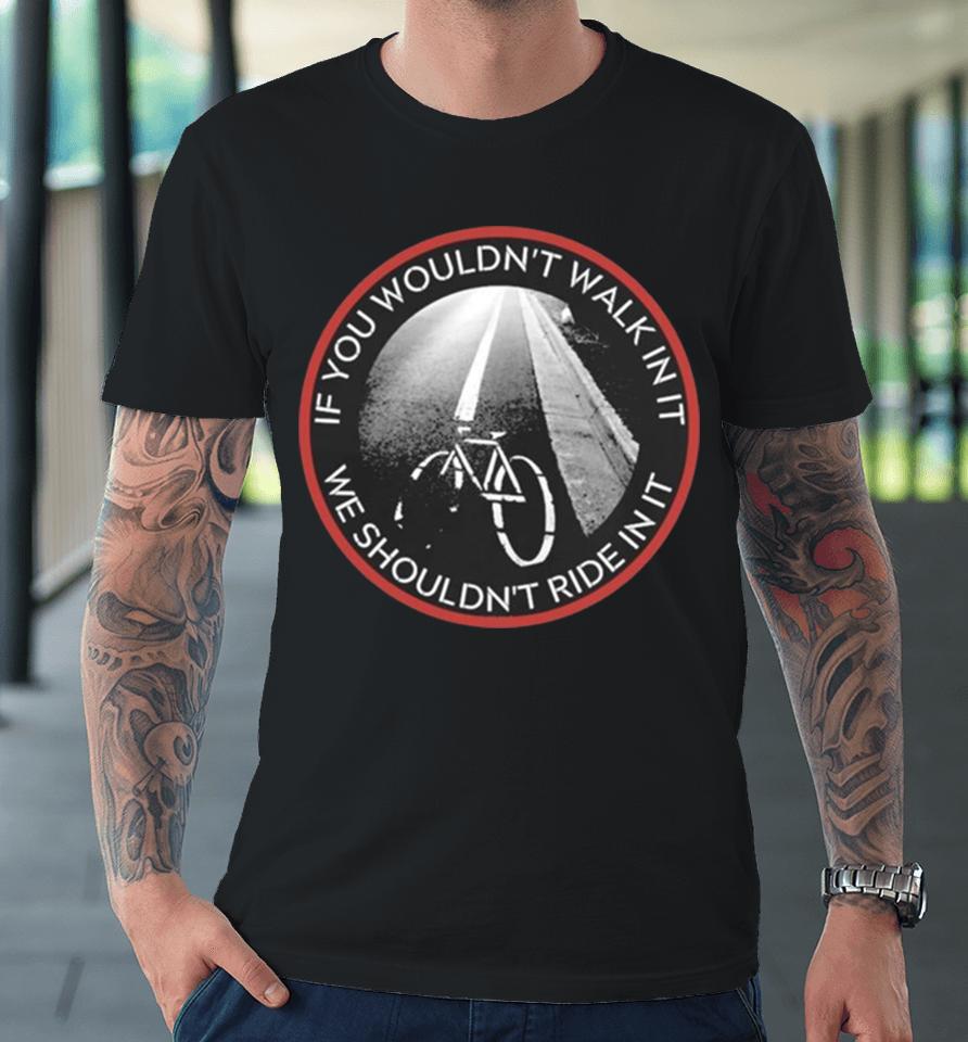 If You Wouldn’t Walk In It We Should Not Ride In It Premium T-Shirt