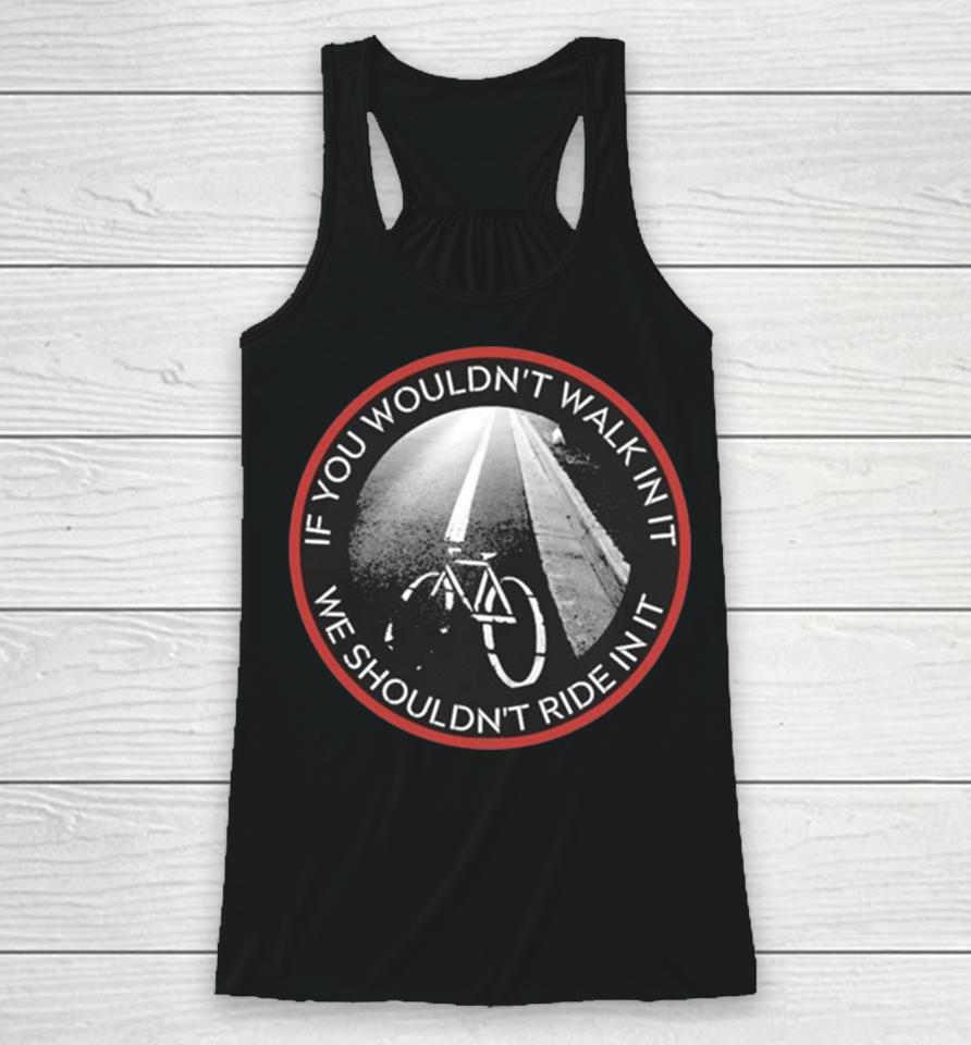 If You Wouldn’t Walk In It We Should Not Ride In It Racerback Tank