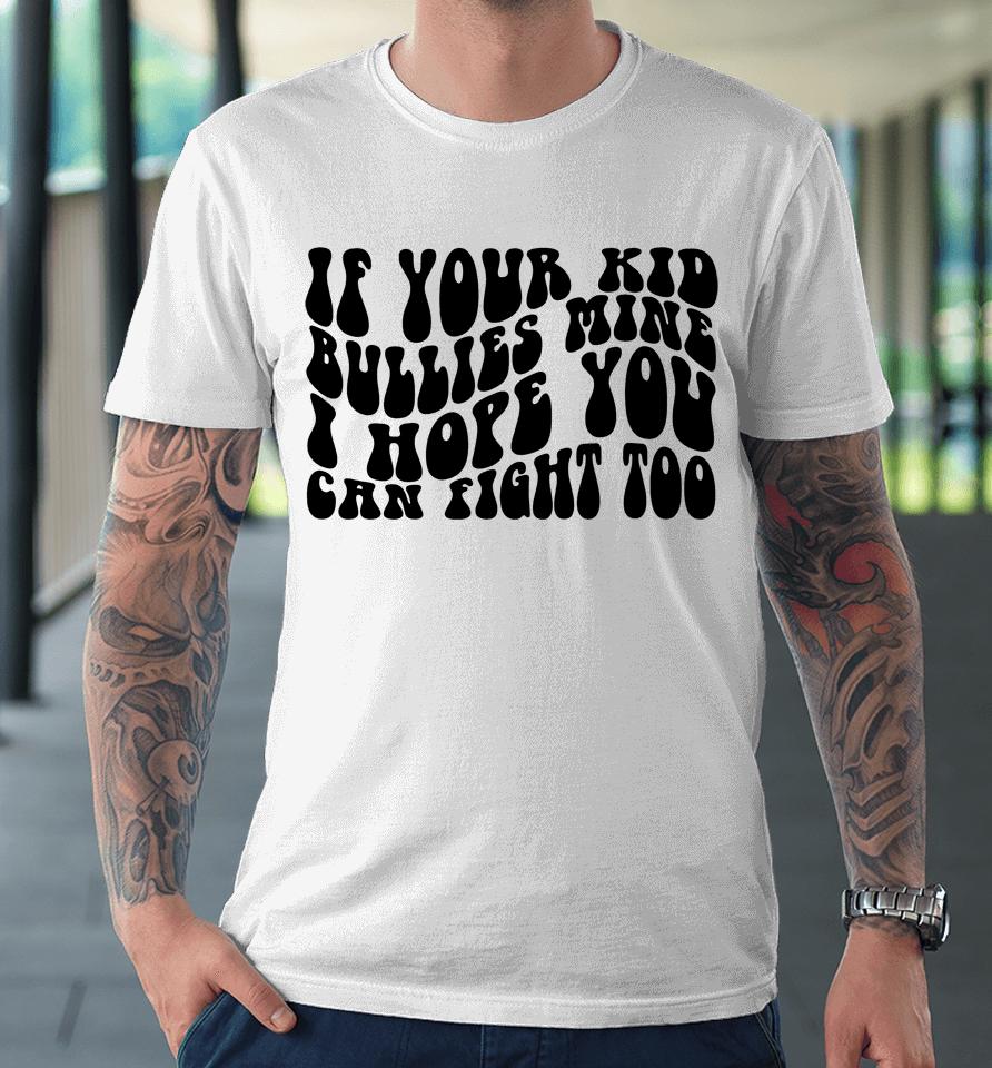 If Your Kid Bullies Mine I Hope You Can Fight Too Premium T-Shirt
