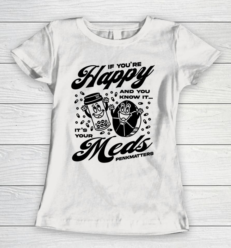 If You're Happy And You Know It It's Your Meds Penkmatters Women T-Shirt