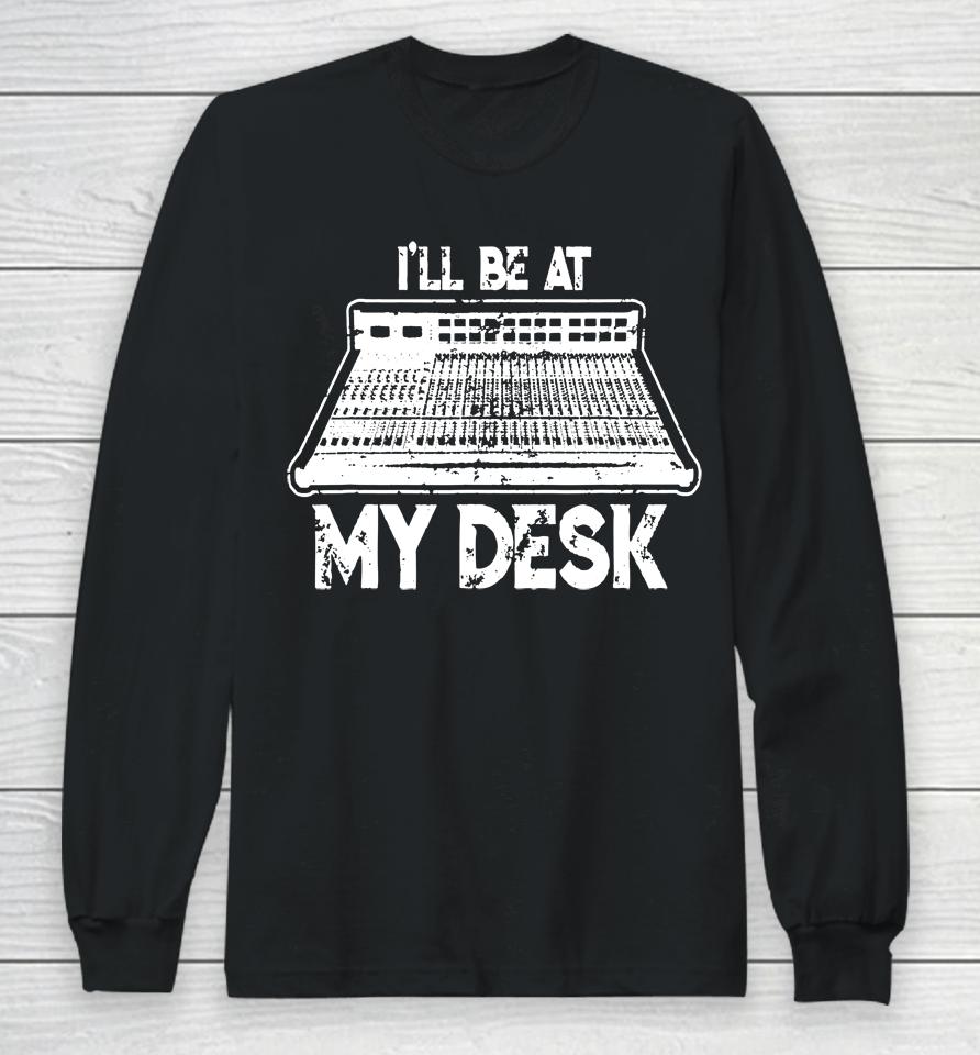 I'll Be At My Desk Funny Sound Guy Studio Engineer Long Sleeve T-Shirt