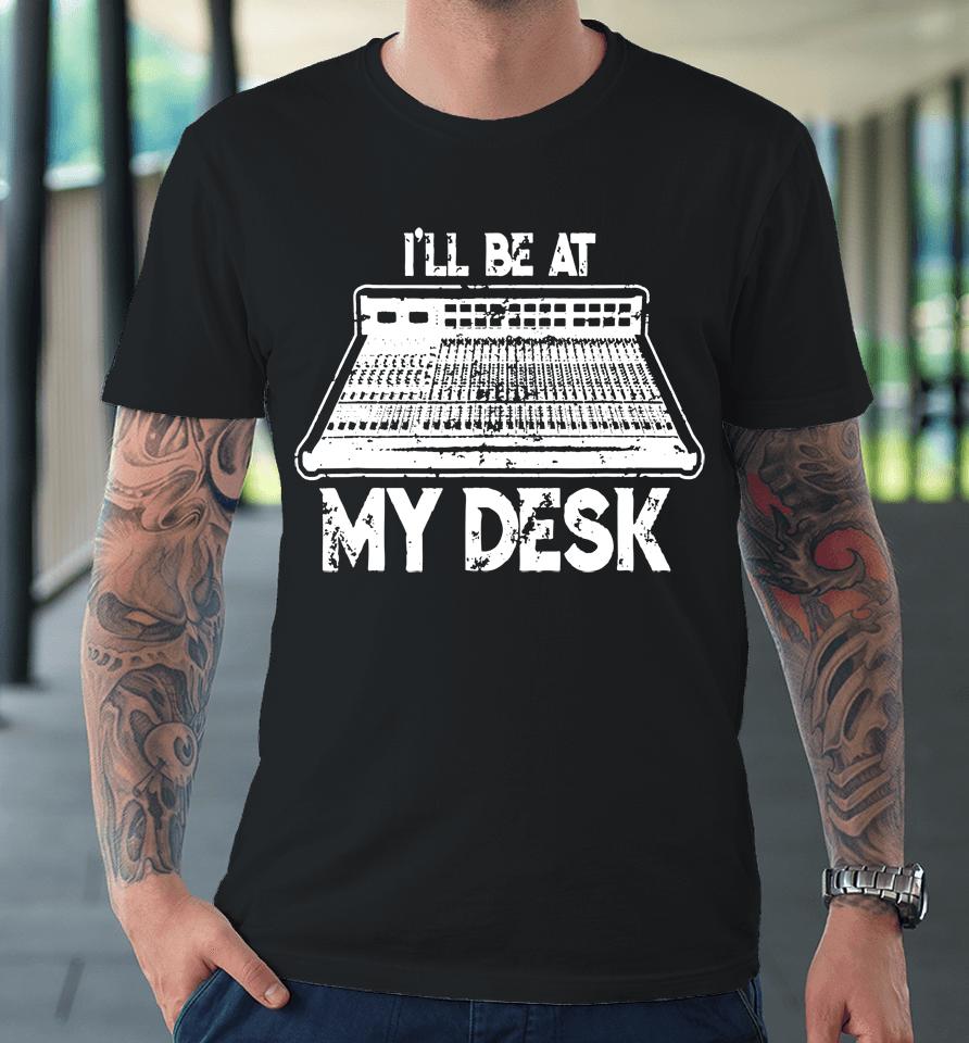 I'll Be At My Desk Funny Sound Guy Studio Engineer Premium T-Shirt