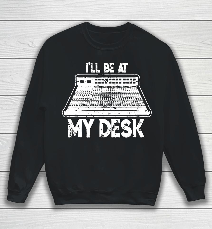 I'll Be At My Desk Funny Sound Guy Studio Engineer Sweatshirt