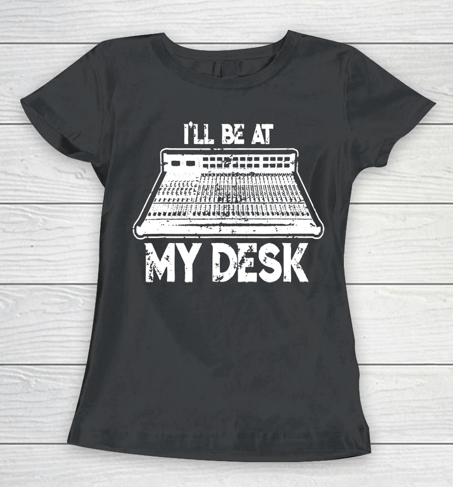 I'll Be At My Desk Funny Sound Guy Studio Engineer Women T-Shirt