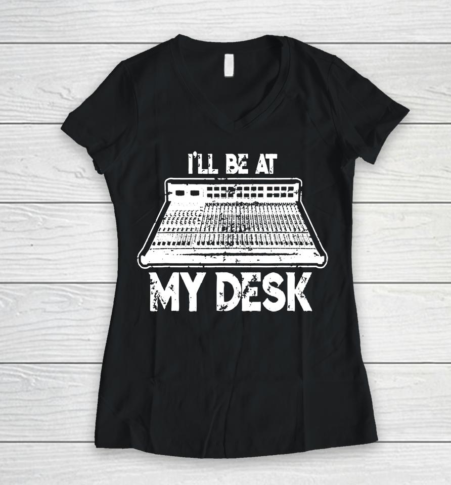 I'll Be At My Desk Funny Sound Guy Studio Engineer Women V-Neck T-Shirt