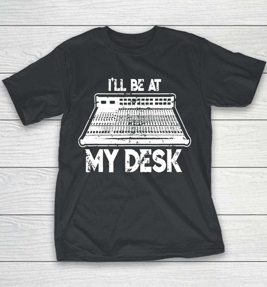 I'll Be At My Desk Funny Sound Guy Studio Engineer Youth T-Shirt