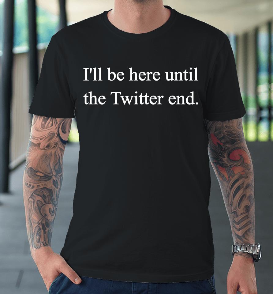 I'll Be Here Until The Twitter End Premium T-Shirt