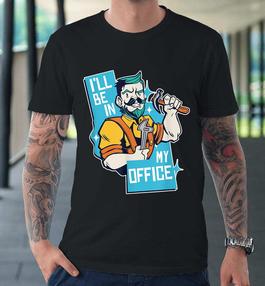I'll Be In My Office Funny Carpenter Premium T-Shirt