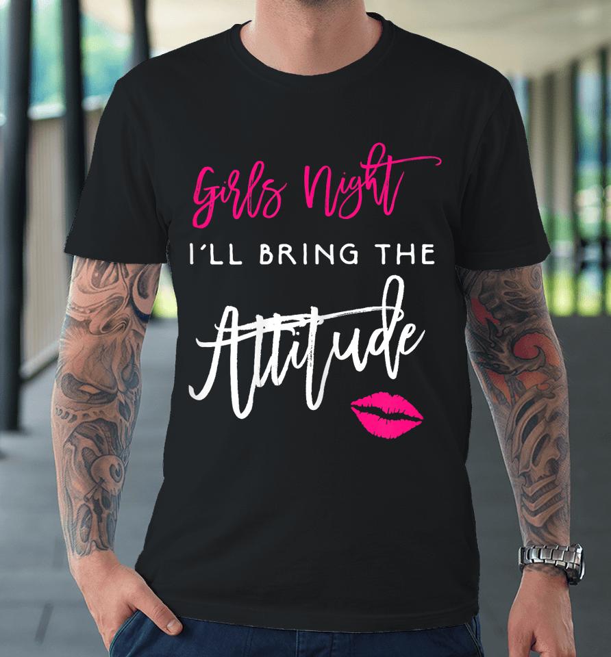I'll Bring The Attitude Girls Night Out Party Premium T-Shirt