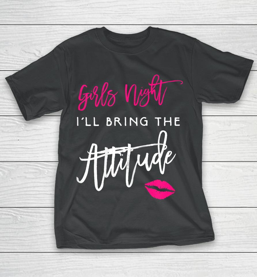 I'll Bring The Attitude Girls Night Out Party T-Shirt
