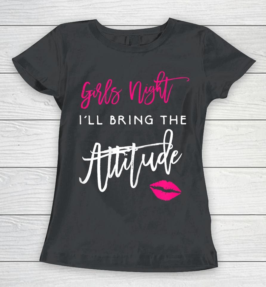I'll Bring The Attitude Girls Night Out Party Women T-Shirt