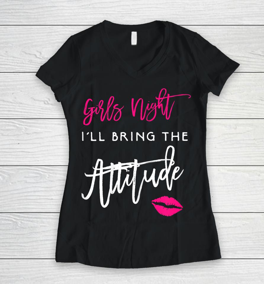 I'll Bring The Attitude Girls Night Out Party Women V-Neck T-Shirt