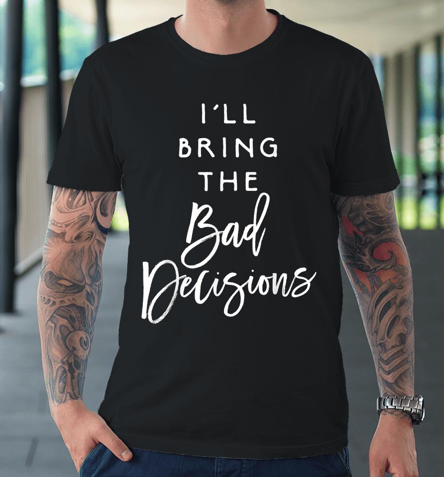 I'll Bring The Bad Decisions Premium T-Shirt