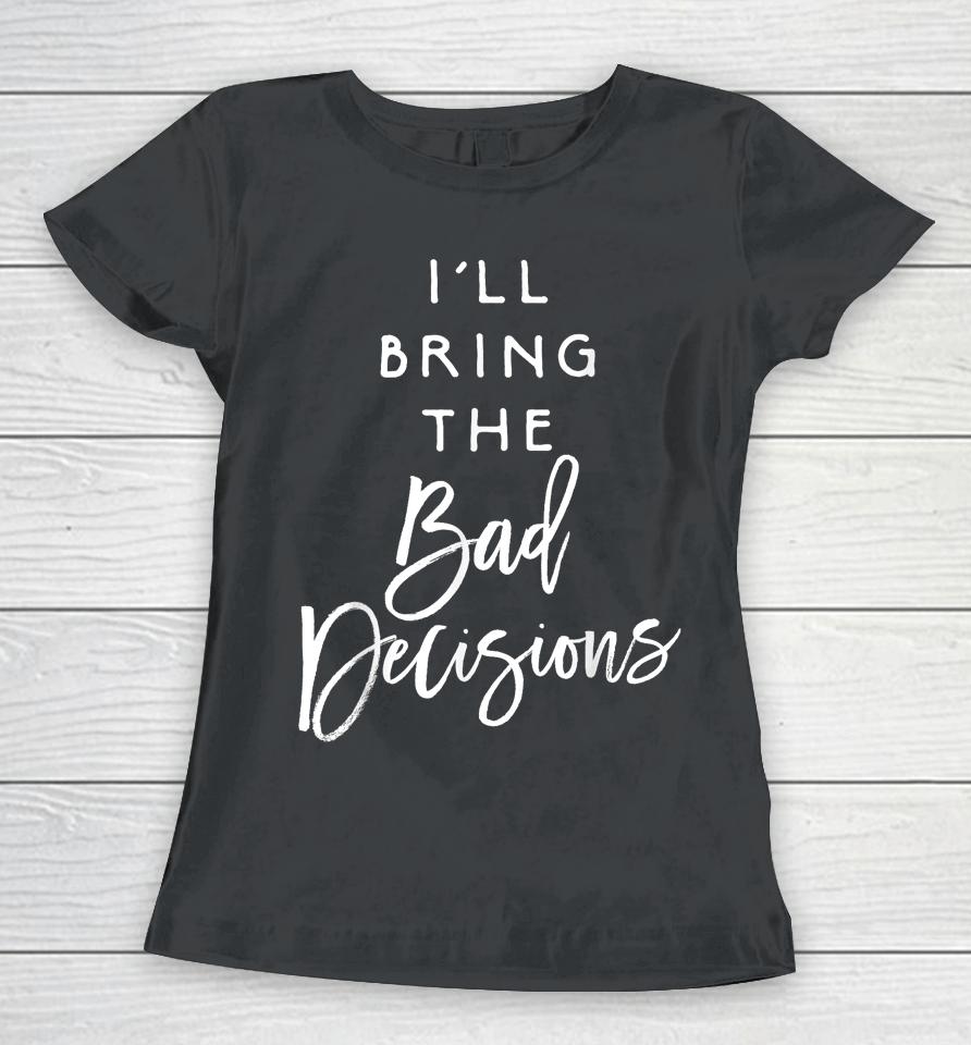 I'll Bring The Bad Decisions Women T-Shirt