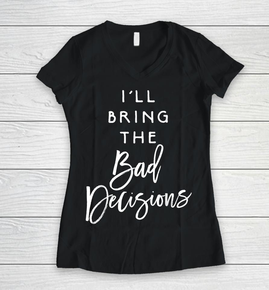 I'll Bring The Bad Decisions Women V-Neck T-Shirt