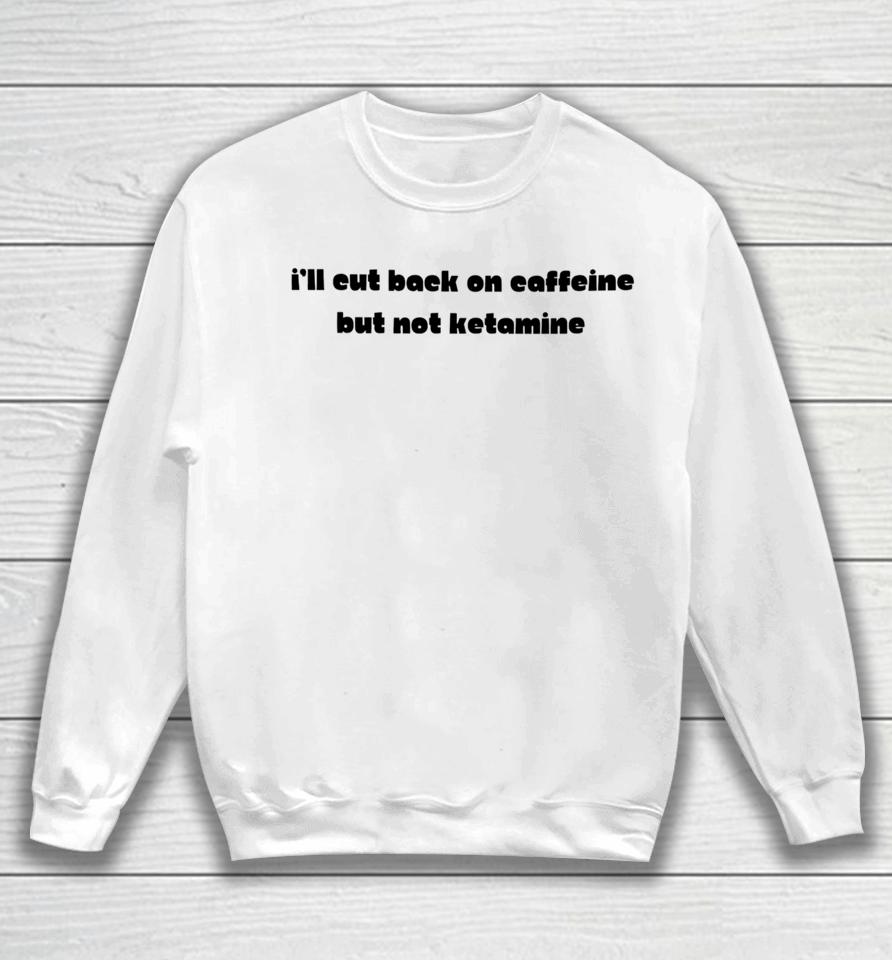 I'll Eut Back On Caffeine But Not Ketamine Sweatshirt
