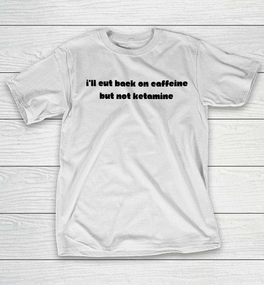 I'll Eut Back On Caffeine But Not Ketamine T-Shirt