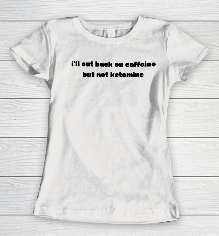 I'll Eut Back On Caffeine But Not Ketamine Women T-Shirt