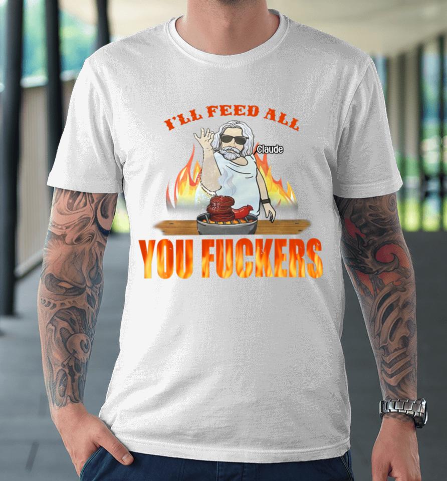 I'll Feed All Claude You Fuckers Premium T-Shirt