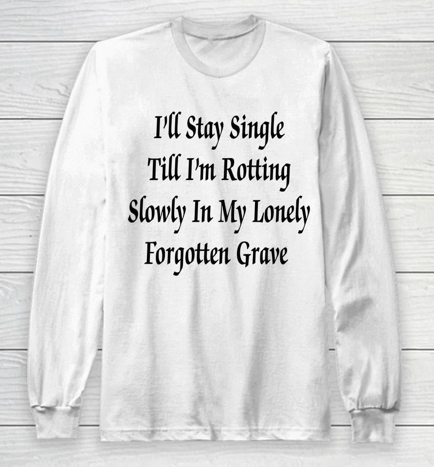 I'll Stay Single Till I'm Rotting Slowly In My Lonely Forgotten Grave Long Sleeve T-Shirt