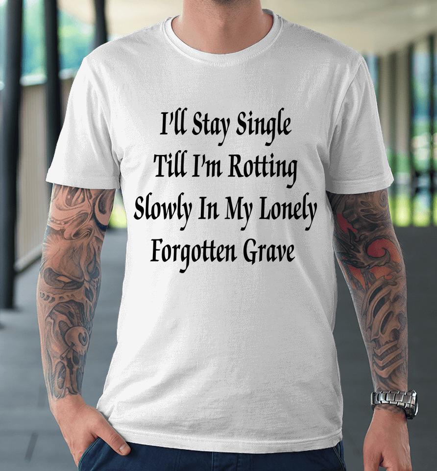 I'll Stay Single Till I'm Rotting Slowly In My Lonely Forgotten Grave Premium T-Shirt