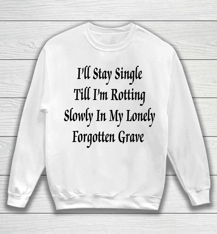 I'll Stay Single Till I'm Rotting Slowly In My Lonely Forgotten Grave Sweatshirt
