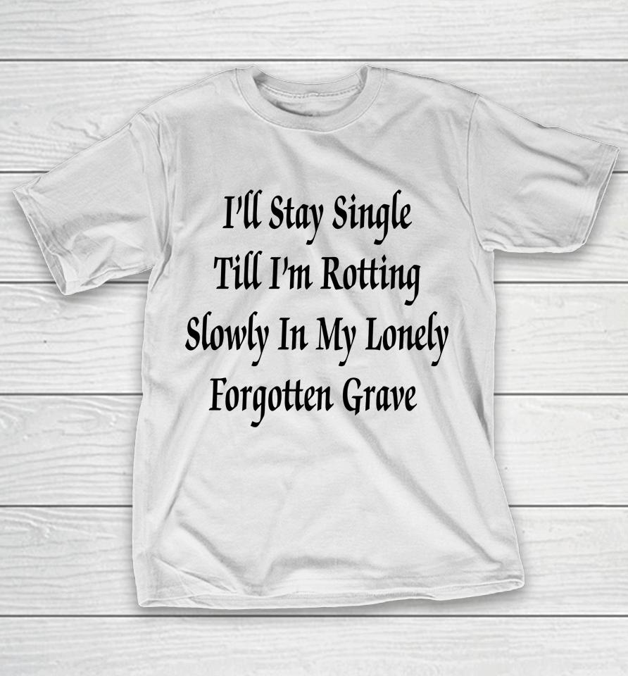 I'll Stay Single Till I'm Rotting Slowly In My Lonely Forgotten Grave T-Shirt
