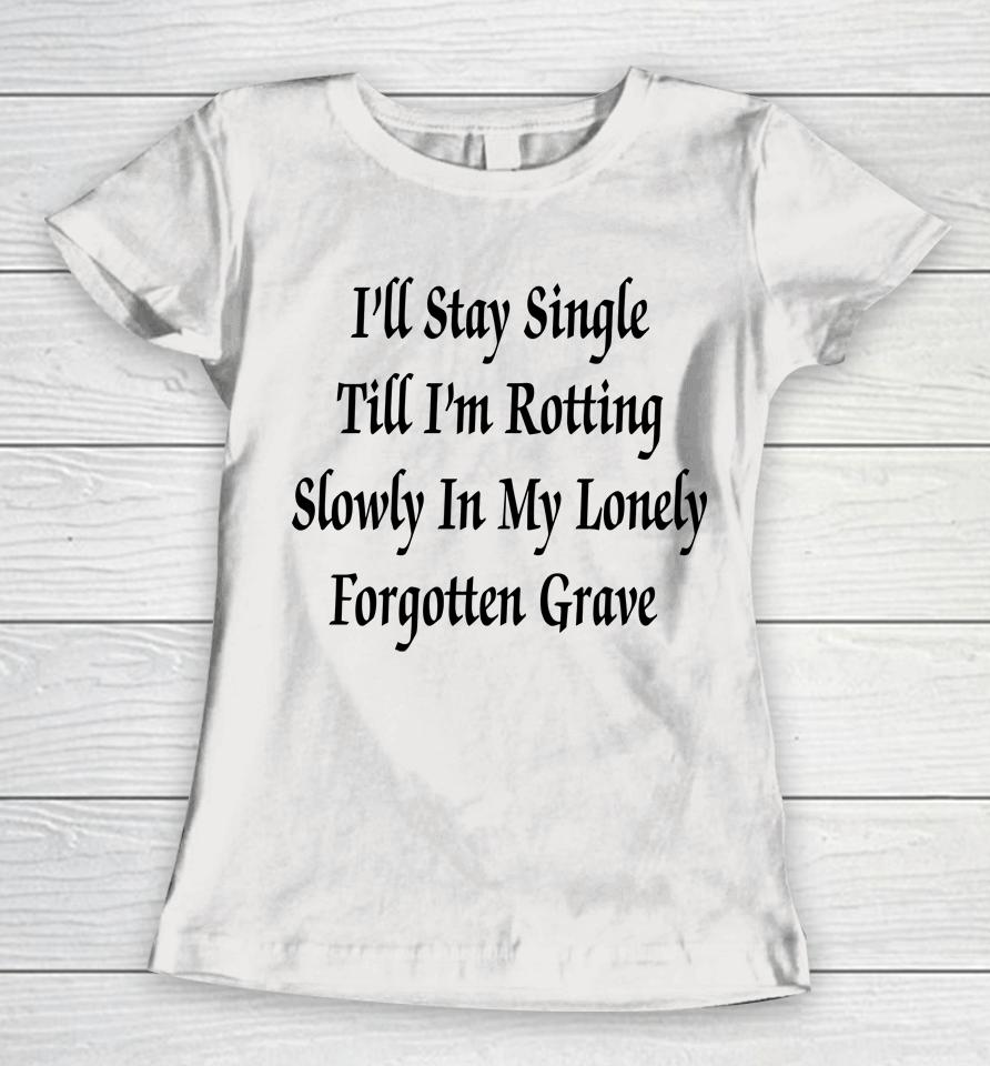 I'll Stay Single Till I'm Rotting Slowly In My Lonely Forgotten Grave Women T-Shirt