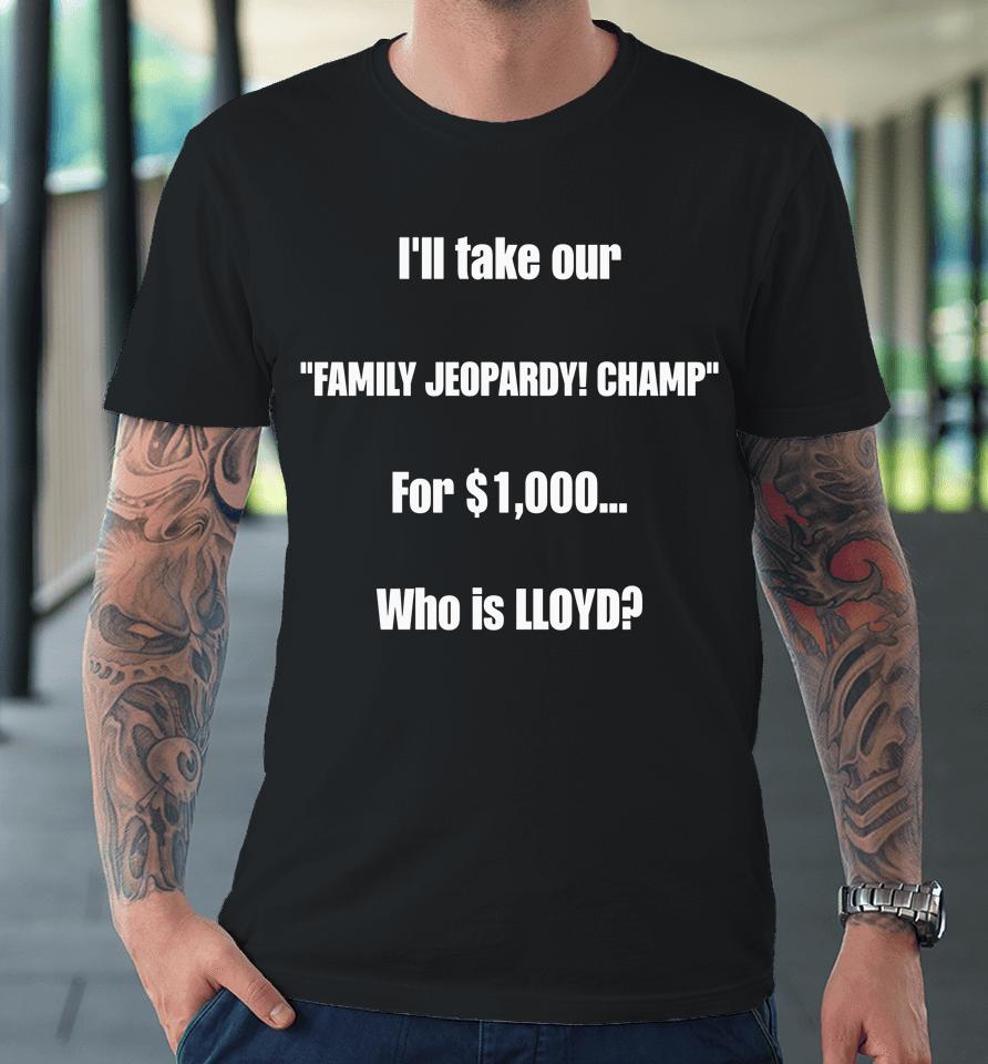 I'll Take Our Family Jeopardy Champ For $1,000 Who Is Lloyd Premium T-Shirt
