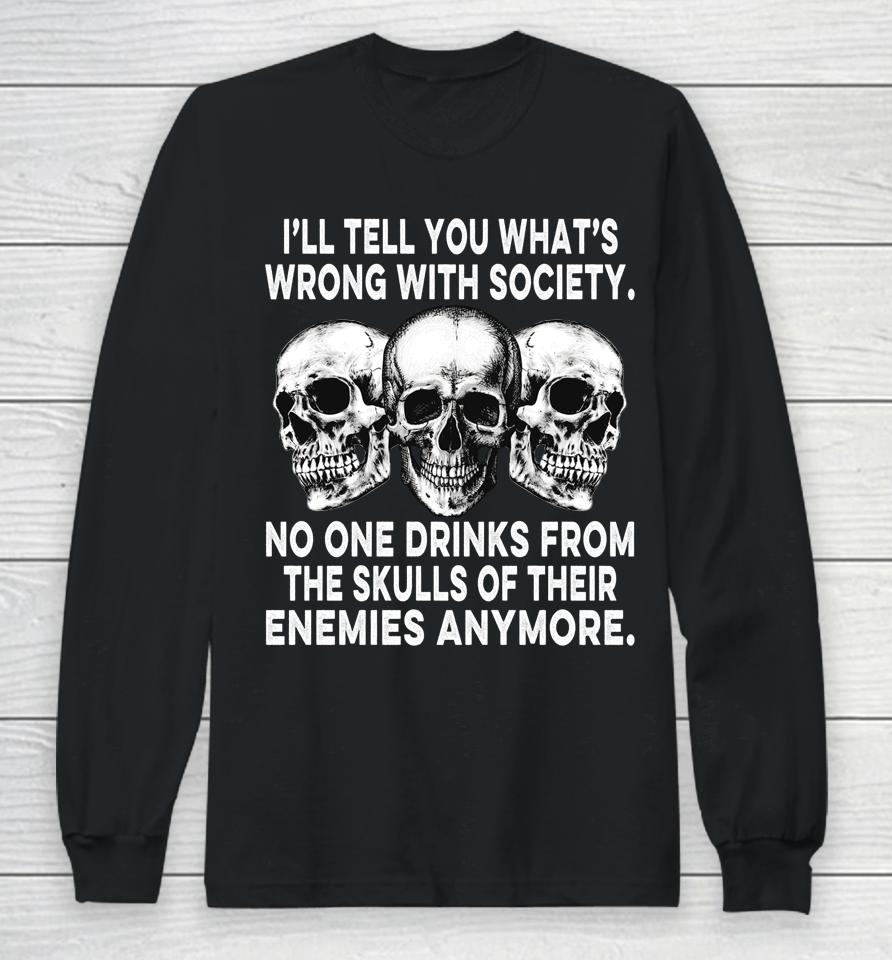 I'll Tell You What's Wrong With Society No One Drinks Skulls Long Sleeve T-Shirt