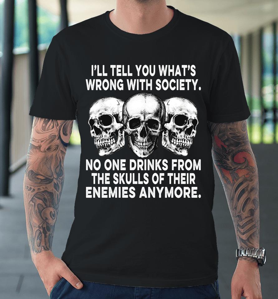 I'll Tell You What's Wrong With Society No One Drinks Skulls Premium T-Shirt