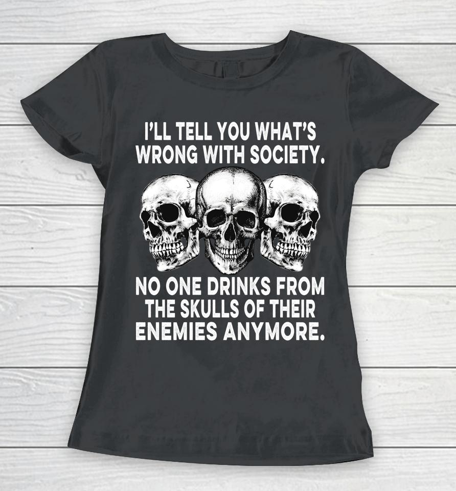 I'll Tell You What's Wrong With Society No One Drinks Skulls Women T-Shirt
