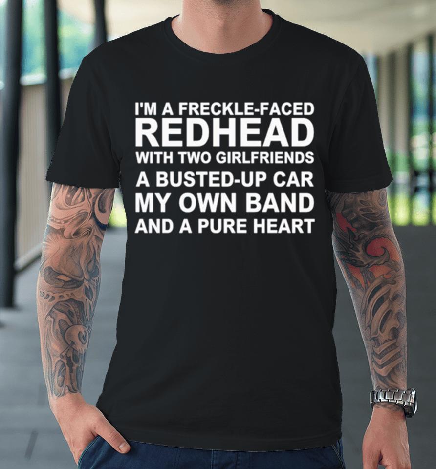 I’m A Freckle Face Redhead With Two Girlfriends A Busted Up Car My Own Band And A Pure Heart Premium T-Shirt