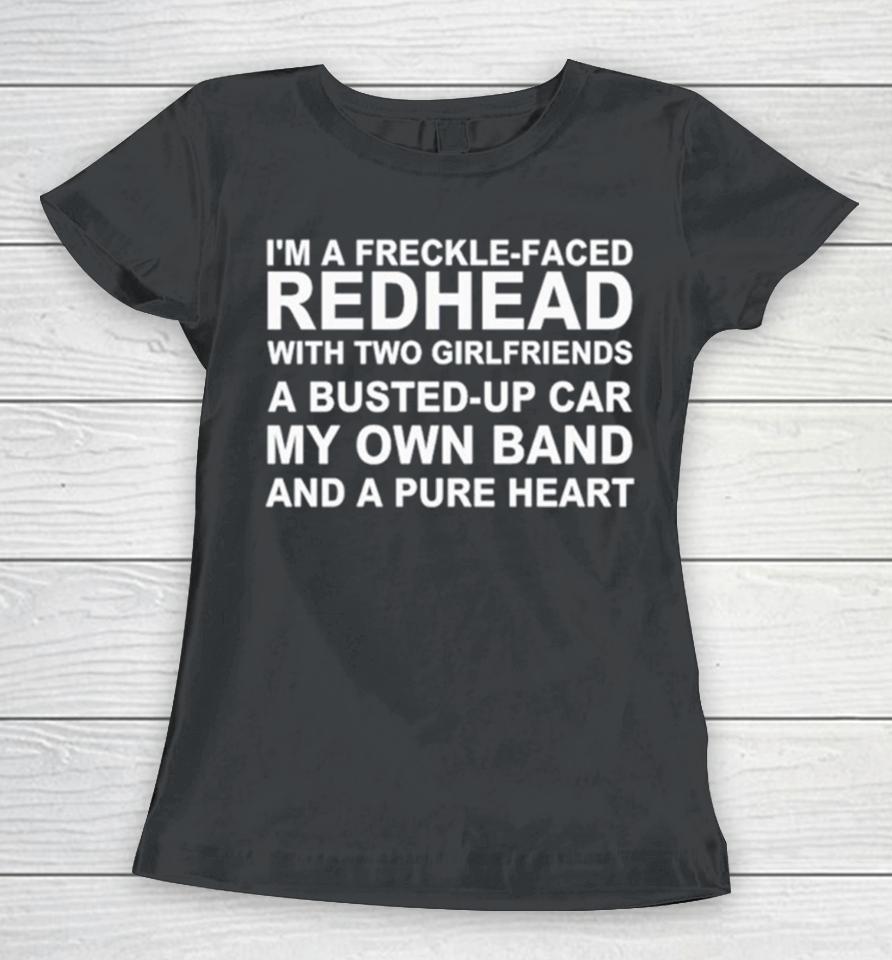 I’m A Freckle Face Redhead With Two Girlfriends A Busted Up Car My Own Band And A Pure Heart Women T-Shirt