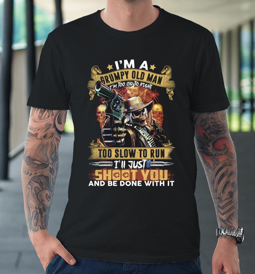 I'm A Grumpy Old Man Too Old To Fight Too Slow To Run I'll Just Shoot You And Done Premium T-Shirt