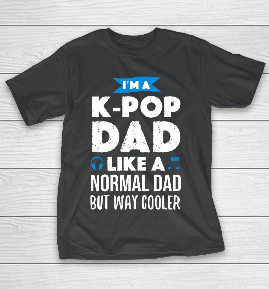 I'm A K Pop Dad Like A Normal Dad But Way Cooler T-Shirt