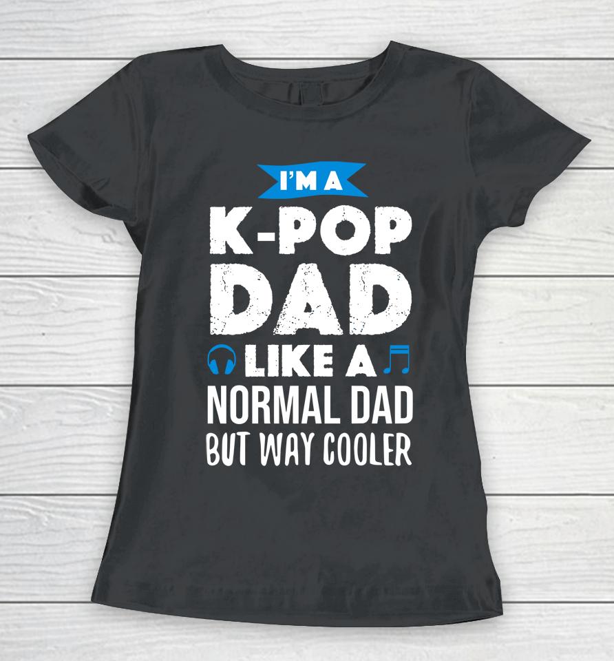 I'm A K Pop Dad Like A Normal Dad But Way Cooler Women T-Shirt