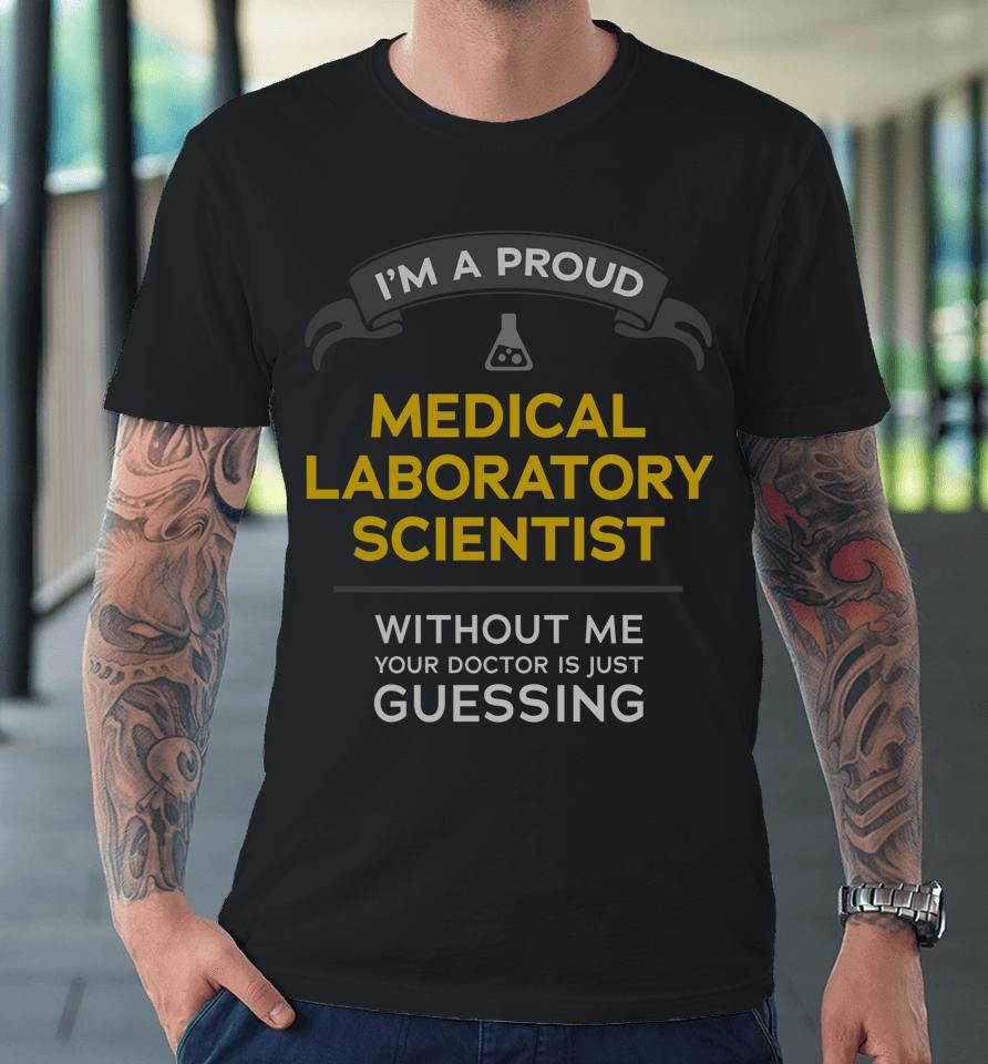 I'm A Proud Medical Laboratory Scientist Without Me Your Doctor Is Just Guessing Premium T-Shirt