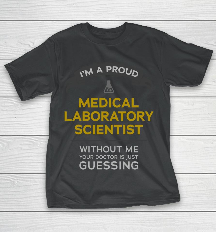 I'm A Proud Medical Laboratory Scientist Without Me Your Doctor Is Just Guessing T-Shirt