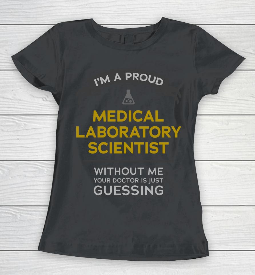 I'm A Proud Medical Laboratory Scientist Without Me Your Doctor Is Just Guessing Women T-Shirt