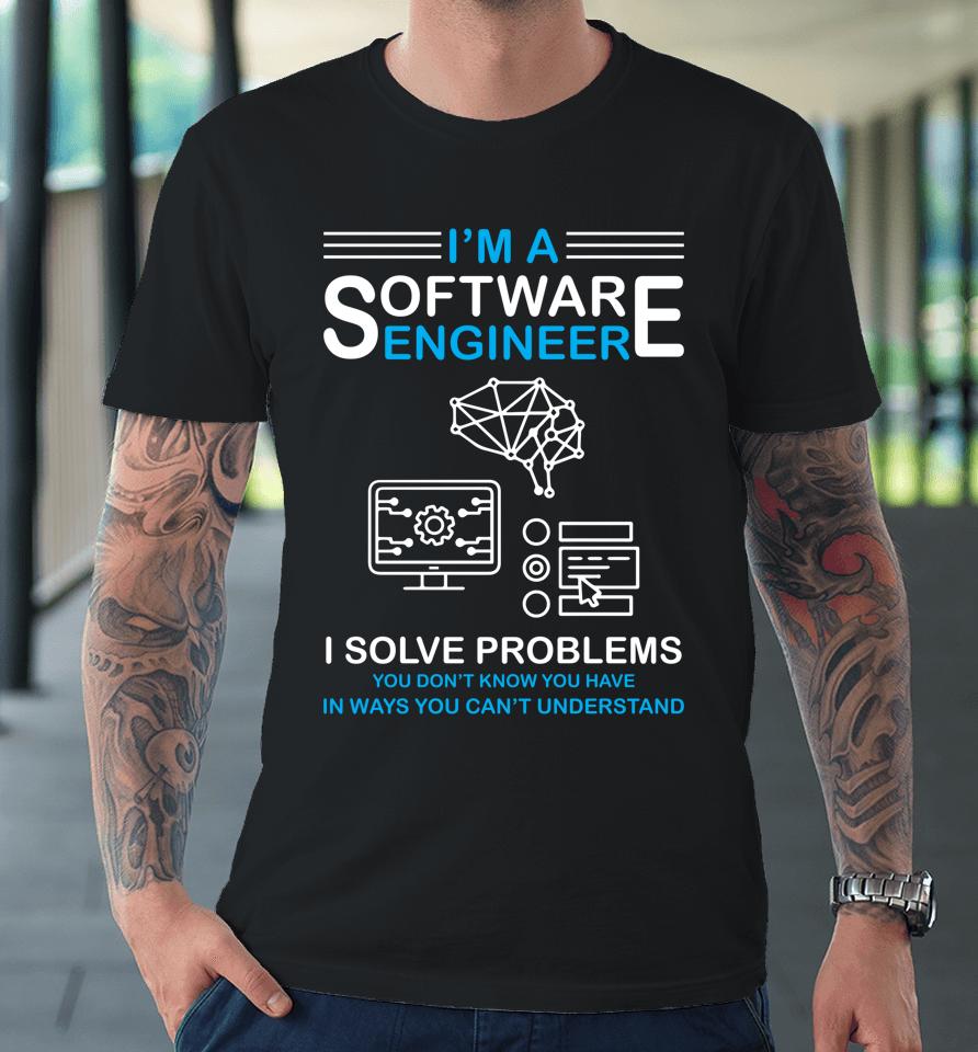 I'm A Software Engineer I Solve Problems You Don't Know You Have In Ways You Can't Understand Premium T-Shirt