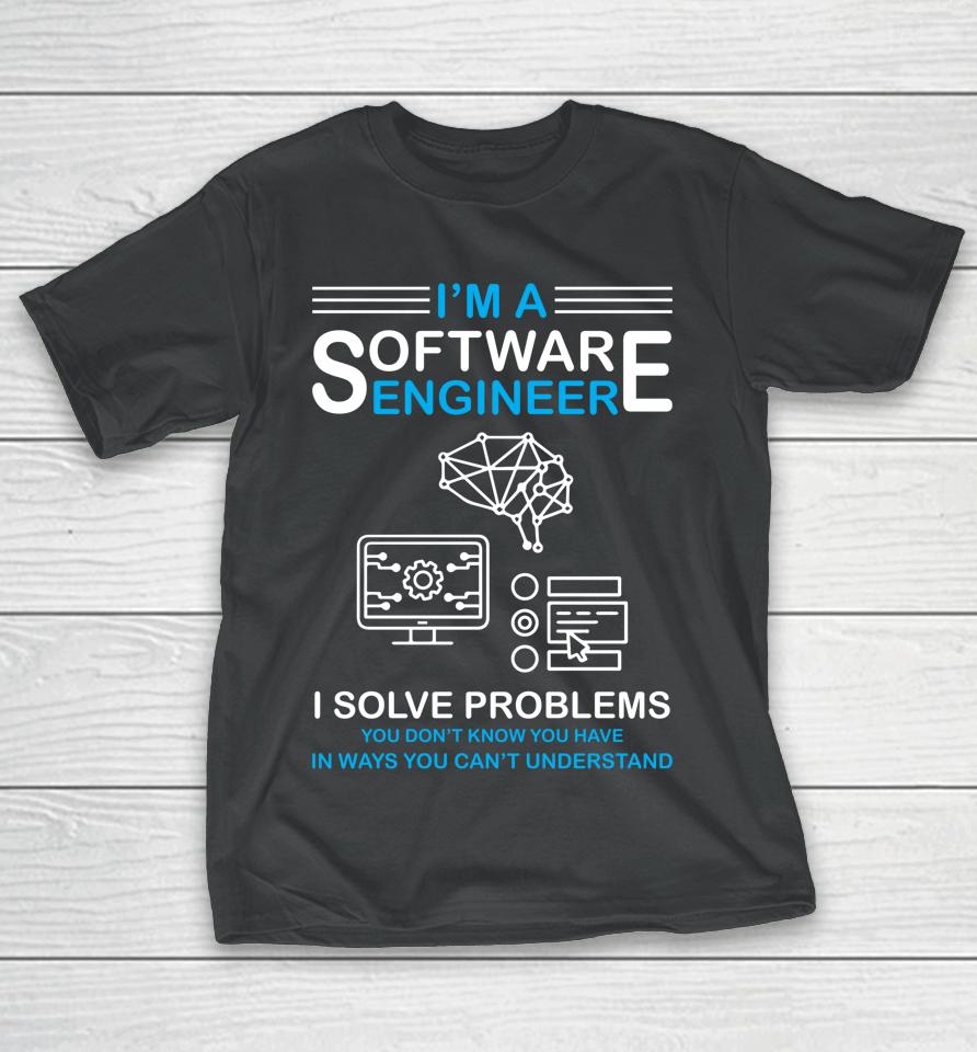 I'm A Software Engineer I Solve Problems You Don't Know You Have In Ways You Can't Understand T-Shirt